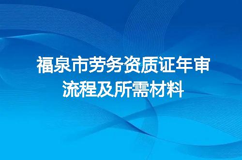 福泉市劳务资质证年审流程及所需材料