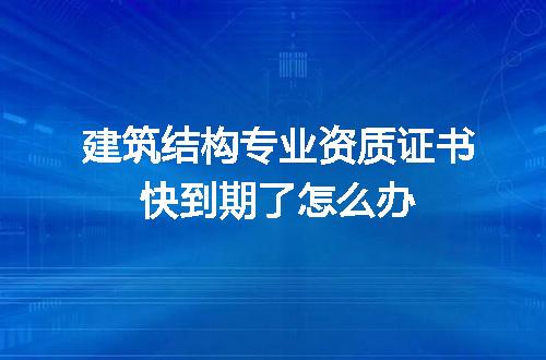 建筑结构专业资质证书快到期了怎么办