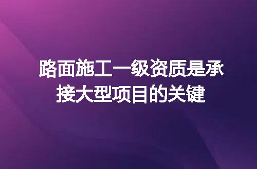 路面施工一级资质是承接大型项目的关键
