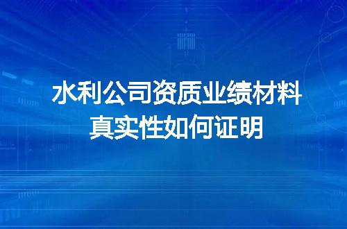 水利公司资质业绩材料真实性如何证明