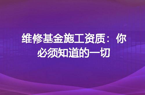 维修基金施工资质：你必须知道的一切
