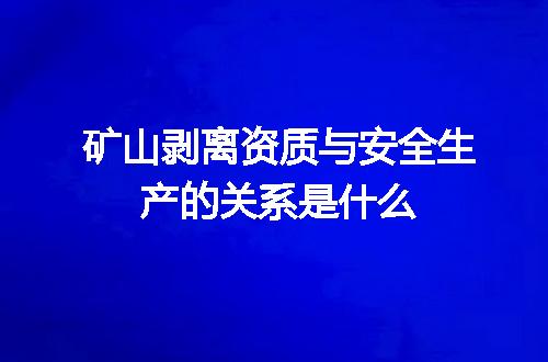 矿山剥离资质与安全生产的关系是什么