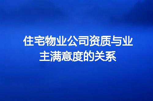 住宅物业公司资质与业主满意度的关系