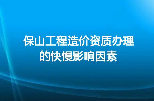 保山工程造价资质办理的快慢影响因素