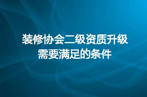 装修协会二级资质升级需要满足的条件