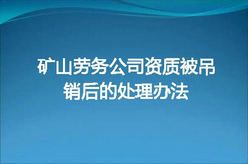 矿山劳务公司资质被吊销后的处理办法