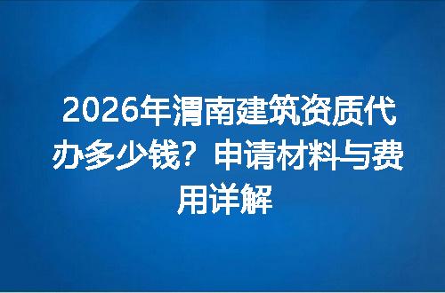 2026年渭南建筑资质代办多少钱？申请材料与费用详解