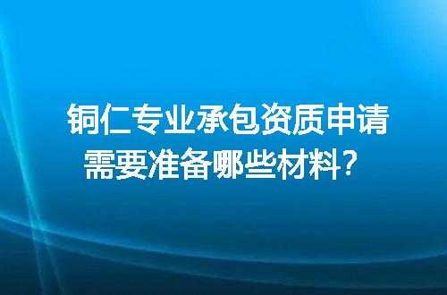 铜仁专业承包资质申请需要准备哪些材料？