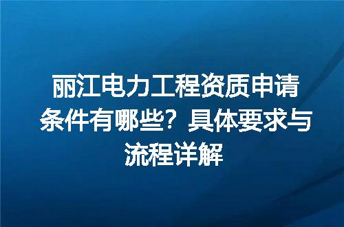 丽江电力工程资质申请条件有哪些？具体要求与流程详解