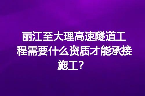 丽江至大理高速隧道工程需要什么资质才能承接施工？