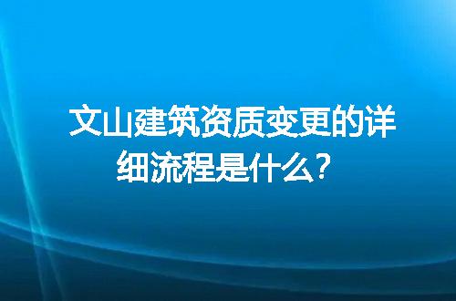 文山建筑资质变更的详细流程是什么？