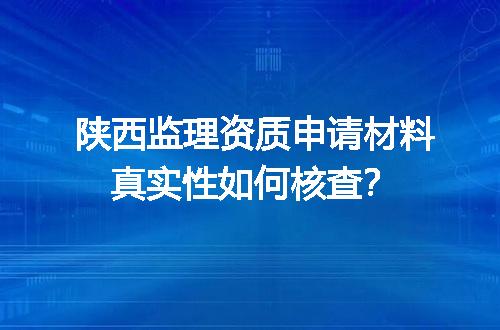 陕西监理资质申请材料真实性如何核查？