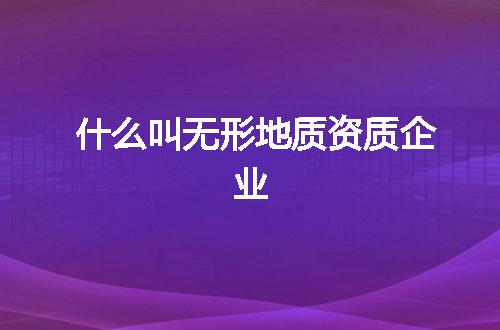 什么叫无形地质资质企业