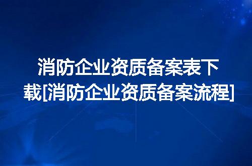 消防企业资质备案表下载[消防企业资质备案流程]