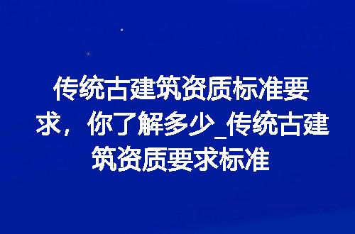 传统古建筑资质标准要求，你了解多少_传统古建筑资质要求标准
