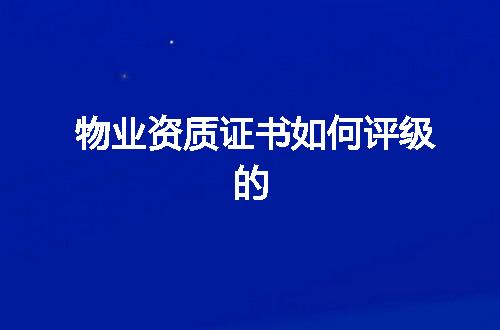 物业资质证书如何评级的