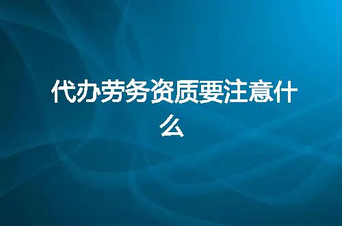 代办劳务资质要注意什么