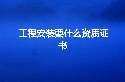 工程安装要什么资质证书