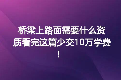 桥梁上路面需要什么资质看完这篇少交10万学费！