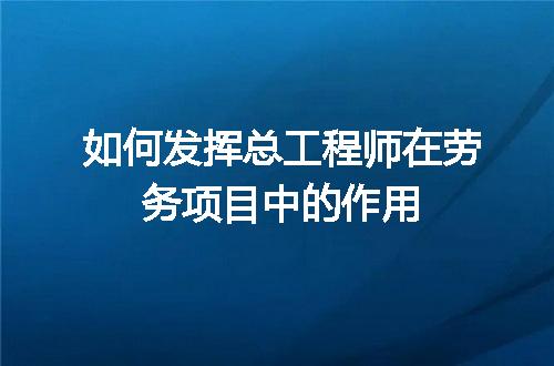 如何发挥总工程师在劳务项目中的作用