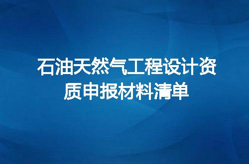 石油天然气工程设计资质申报材料清单