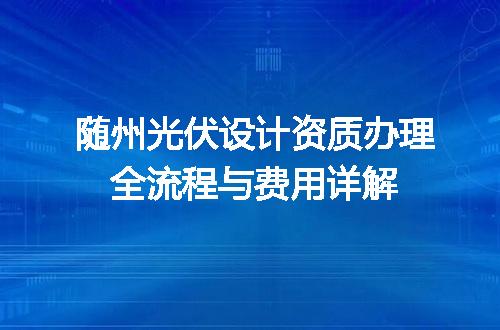 随州光伏设计资质办理全流程与费用详解