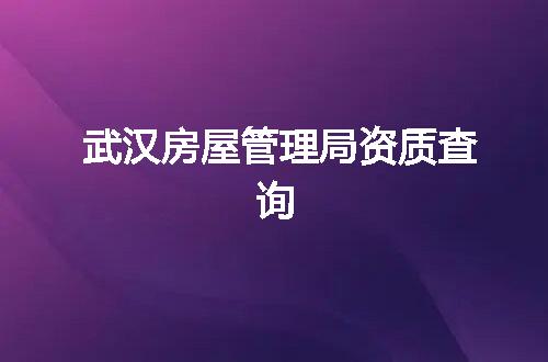 武汉房屋管理局资质查询