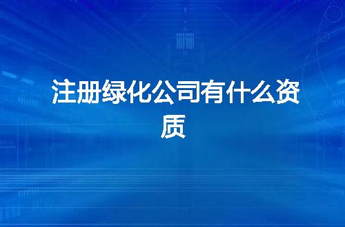 注册绿化公司有什么资质