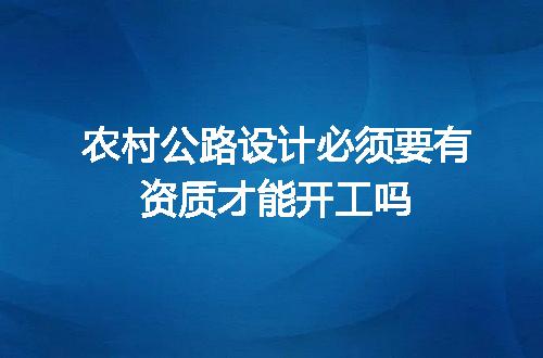 农村公路设计必须要有资质才能开工吗