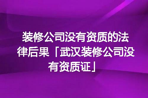 装修公司没有资质的法律后果「武汉装修公司没有资质证」