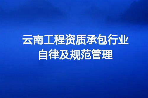 云南工程资质承包行业自律及规范管理