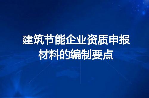 建筑节能企业资质申报材料的编制要点