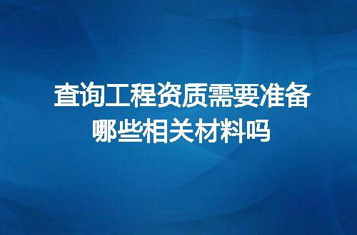 查询工程资质需要准备哪些相关材料吗