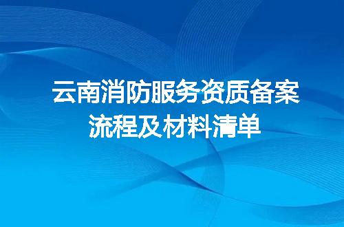 云南消防服务资质备案流程及材料清单