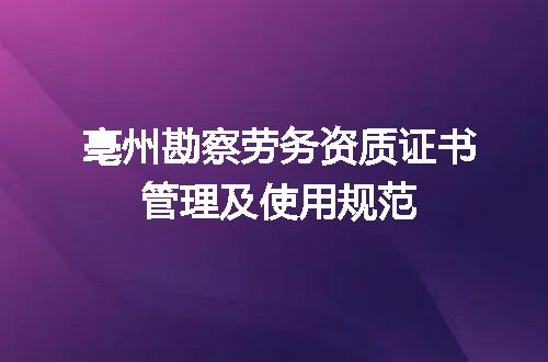 亳州勘察劳务资质证书管理及使用规范