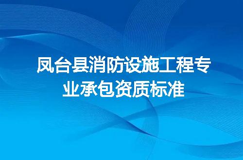 凤台县消防设施工程专业承包资质标准