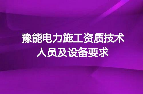 豫能电力施工资质技术人员及设备要求
