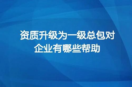 资质升级为一级总包对企业有哪些帮助