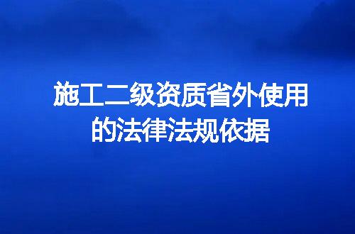 施工二级资质省外使用的法律法规依据