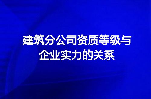 建筑分公司资质等级与企业实力的关系