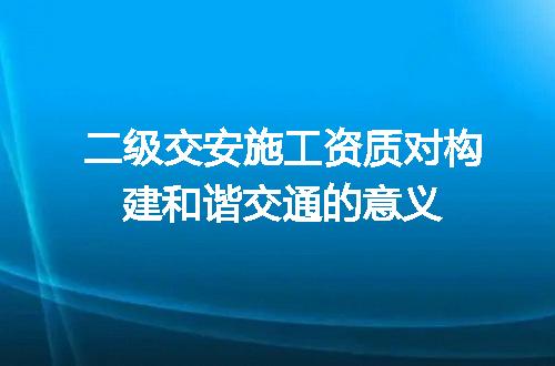 二级交安施工资质对构建和谐交通的意义