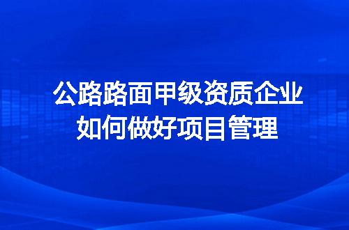 公路路面甲级资质企业如何做好项目管理