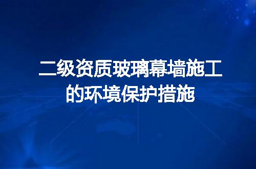 二级资质玻璃幕墙施工的环境保护措施