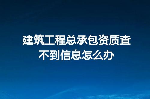 建筑工程总承包资质查不到信息怎么办