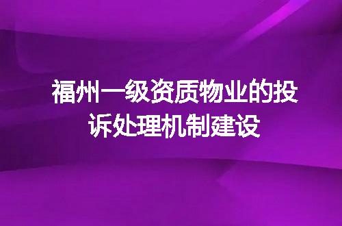 福州一级资质物业的投诉处理机制建设