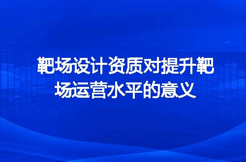 靶场设计资质对提升靶场运营水平的意义
