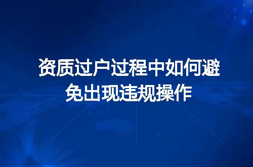 资质过户过程中如何避免出现违规操作