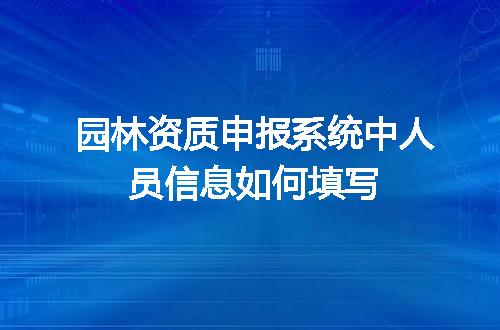 园林资质申报系统中人员信息如何填写