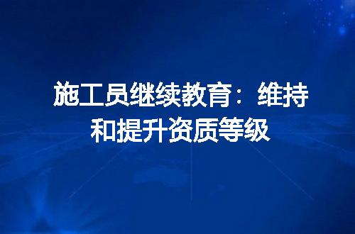 施工员继续教育：维持和提升资质等级