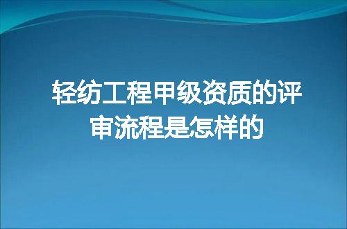 轻纺工程甲级资质的评审流程是怎样的